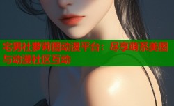 宅男社萝莉图动漫平台：尽享萌系美图与动漫社区互动