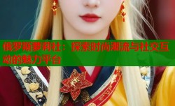 俄罗斯萝莉社：探索时尚潮流与社交互动的魅力平台