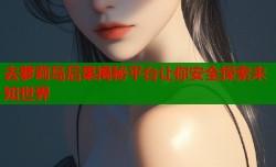 去萝莉岛后果揭秘平台让你安全探索未知世界