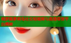 俄罗斯萝莉岛社交短视频与直播带货平台揭秘