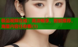 极品视频在线：高清畅享，智能推荐，海量内容任你看(1)