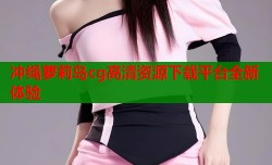 冲绳萝莉岛cg高清资源下载平台全新体验