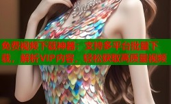 免费视频下载神器：支持多平台批量下载，解析VIP内容，轻松获取高质量视频