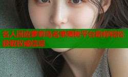 名人回应萝莉岛名单揭秘平台助你轻松获取权威信息