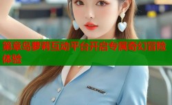 第章岛萝莉互动平台开启专属奇幻冒险体验