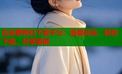 花朵萝莉社下载平台：海量花朵，轻松下载，尽享美丽