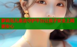 萝莉岛儿童法守护平台让孩子安全上网更安心