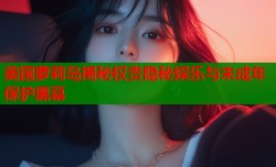 美国萝莉岛揭秘权贵隐秘娱乐与未成年保护黑幕