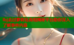 lbj去过萝莉岛真相揭秘平台助你深入了解事件内幕