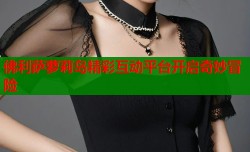 佛利萨萝莉岛精彩互动平台开启奇妙冒险