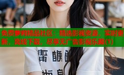 免费萝莉精品社区：精选影视资源，实时更新，离线下载，尽享无广告影视乐趣(1)