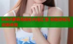 bilbil萝莉岛精彩内容汇聚 动画游戏互动新体验