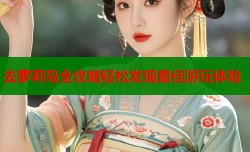 去萝莉岛全攻略轻松发现最佳游玩体验