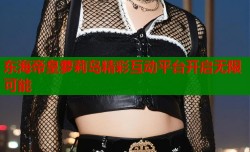 东海帝皇萝莉岛精彩互动平台开启无限可能