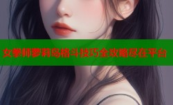 女拳师萝莉岛格斗技巧全攻略尽在平台