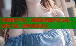 免费图片平台，海量高清图片随心选，轻松下载，提升创意设计