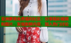 亚洲萝莉免费福利社区：分享精彩视频和图片，发现新鲜内容，加入热门讨论
