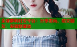 全球萝莉社交平台：分享时尚、结交朋友、发现新潮流