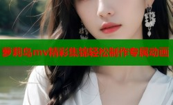 萝莉岛mv精彩集锦轻松制作专属动画