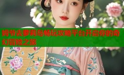 姆爷去萝莉岛畅玩攻略平台开启你的奇幻冒险之旅