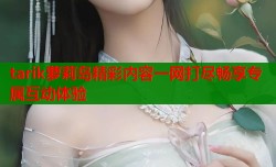 tarik萝莉岛精彩内容一网打尽畅享专属互动体验