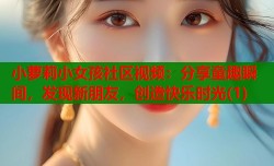 小萝莉小女孩社区视频：分享童趣瞬间，发现新朋友，创造快乐时光(1)