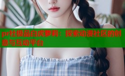 pr社极品白虎萝莉：探索动漫社区的创意与互动平台