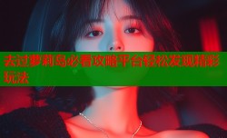 去过萝莉岛必看攻略平台轻松发现精彩玩法