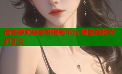 南非萝莉岛事件揭秘平台 揭露真相守护正义
