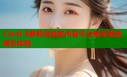 Cardi B萝莉岛独家内容平台畅享潮流娱乐体验