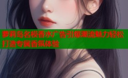 萝莉岛名模香水广告引爆潮流魅力轻松打造专属香氛体验