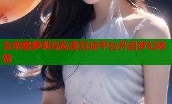 女明星萝莉岛私密互动平台开启梦幻体验