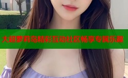 大超萝莉岛精彩互动社区畅享专属乐趣