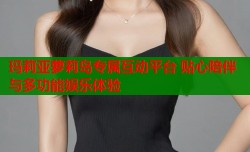 玛莉亚萝莉岛专属互动平台 贴心陪伴与多功能娱乐体验