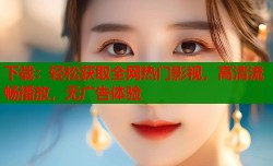 下载：轻松获取全网热门影视，高清流畅播放，无广告体验