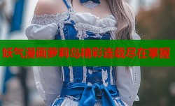 妖气漫画萝莉岛精彩连载尽在掌握