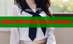 丽丽在萝莉岛畅玩互动社交新体验