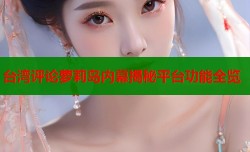 台湾评论萝莉岛内幕揭秘平台功能全览