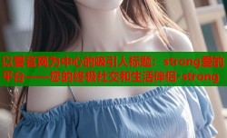 以爱官网为中心的吸引人标题：strong爱的平台——您的终极社交和生活伴侣-strong