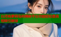 台湾有萝莉岛吗揭秘平台功能轻松查真相吸引眼球