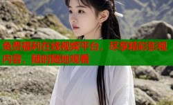 免费福利在线视频平台，尽享精彩影视内容，随时随地观看