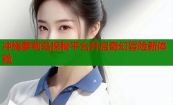 冲绳萝莉岛探秘平台开启奇幻冒险新体验