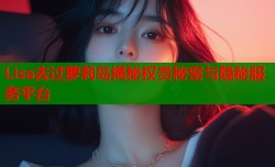 Lisa去过萝莉岛揭秘权贵秘密与隐秘服务平台
