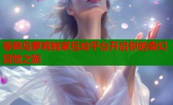 等熊岛萝莉独家互动平台开启你的奇幻冒险之旅