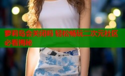 萝莉岛会关闭吗 轻松畅玩二次元社区必看揭秘