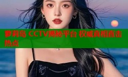 萝莉岛 CCTV揭秘平台 权威真相直击热点