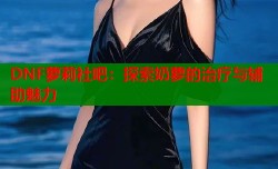 DNF萝莉社吧：探索奶萝的治疗与辅助魅力