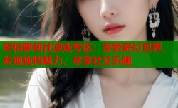 哥特萝莉社游戏专区：探索奇幻世界，发现独特魅力，尽享社交乐趣