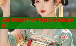 女团萝莉岛MV全平家首发引爆潮流体验