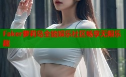 Faker萝莉岛全能娱乐社区畅享无限乐趣